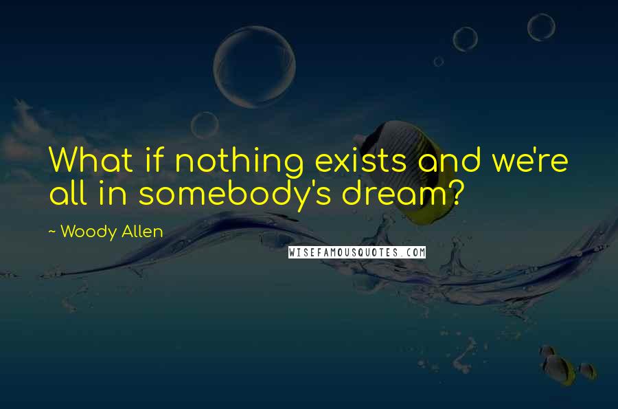 Woody Allen Quotes: What if nothing exists and we're all in somebody's dream?