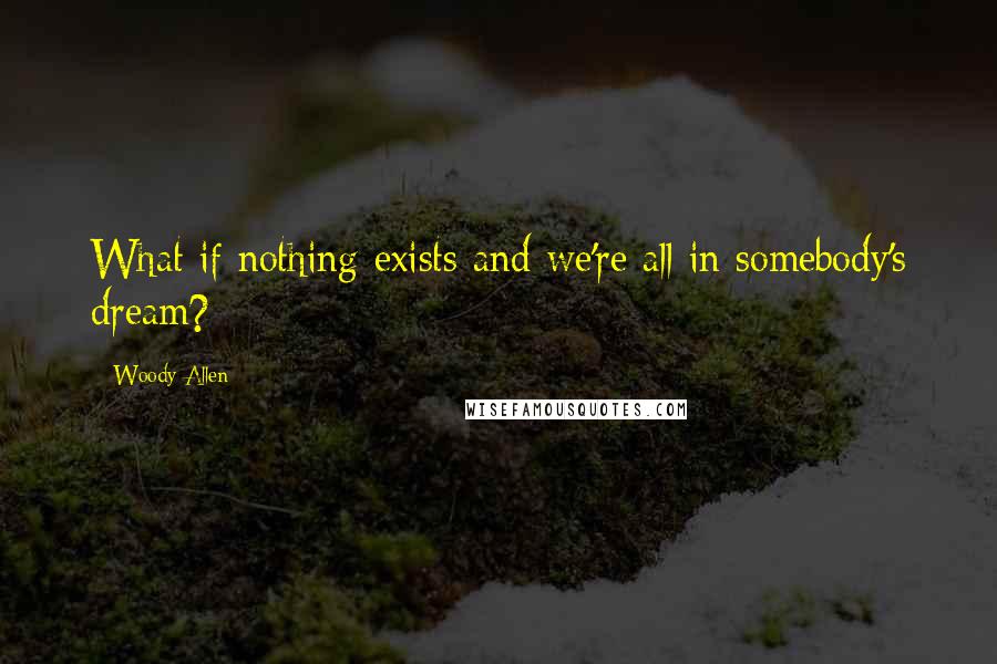 Woody Allen Quotes: What if nothing exists and we're all in somebody's dream?