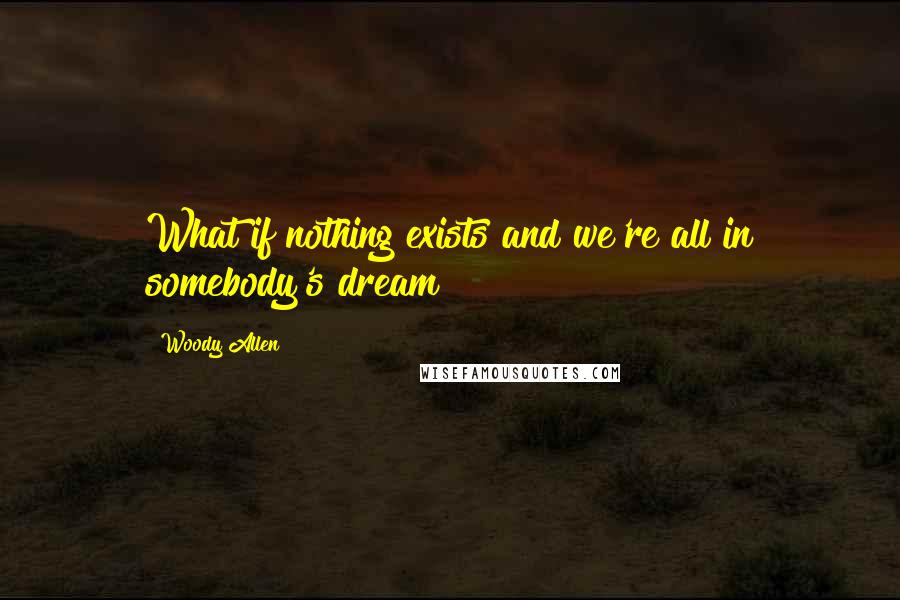 Woody Allen Quotes: What if nothing exists and we're all in somebody's dream?