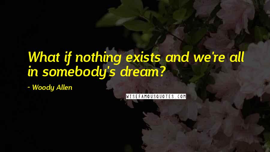 Woody Allen Quotes: What if nothing exists and we're all in somebody's dream?