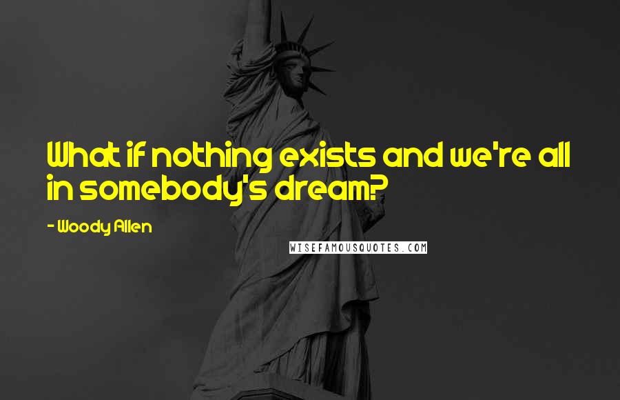 Woody Allen Quotes: What if nothing exists and we're all in somebody's dream?