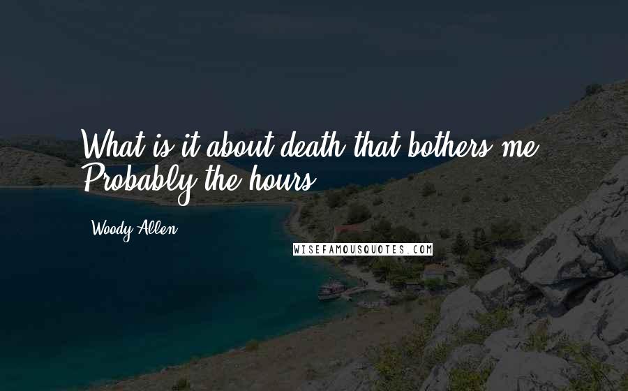 Woody Allen Quotes: What is it about death that bothers me? Probably the hours.