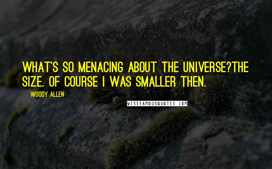 Woody Allen Quotes: What's so menacing about the universe?The size. Of course I was smaller then.