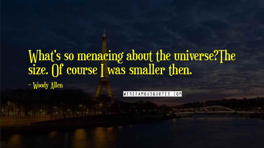 Woody Allen Quotes: What's so menacing about the universe?The size. Of course I was smaller then.