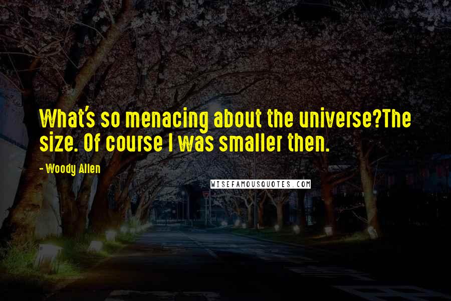 Woody Allen Quotes: What's so menacing about the universe?The size. Of course I was smaller then.