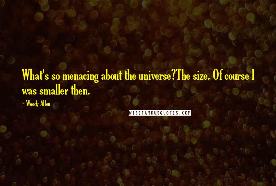 Woody Allen Quotes: What's so menacing about the universe?The size. Of course I was smaller then.