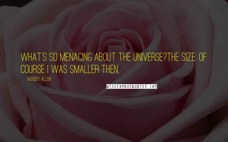 Woody Allen Quotes: What's so menacing about the universe?The size. Of course I was smaller then.