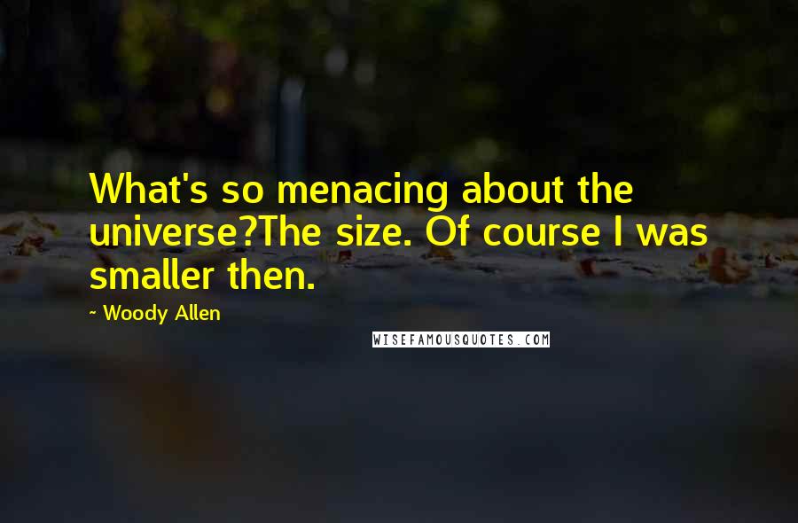 Woody Allen Quotes: What's so menacing about the universe?The size. Of course I was smaller then.