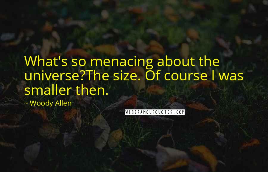 Woody Allen Quotes: What's so menacing about the universe?The size. Of course I was smaller then.