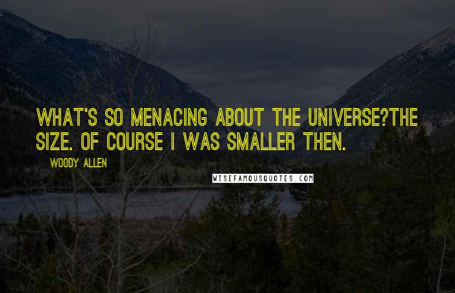 Woody Allen Quotes: What's so menacing about the universe?The size. Of course I was smaller then.