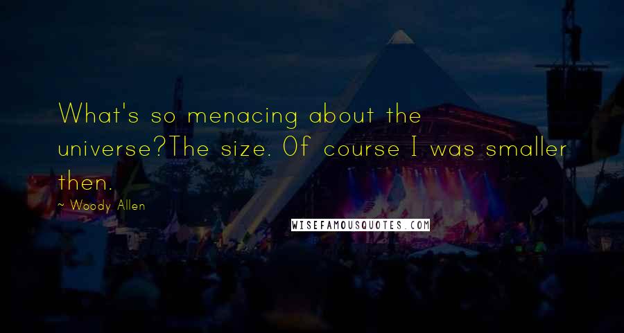 Woody Allen Quotes: What's so menacing about the universe?The size. Of course I was smaller then.