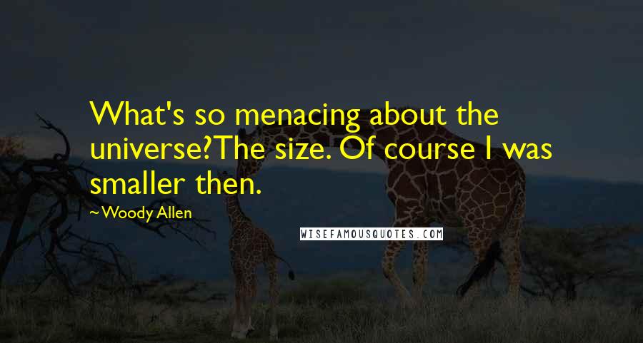 Woody Allen Quotes: What's so menacing about the universe?The size. Of course I was smaller then.