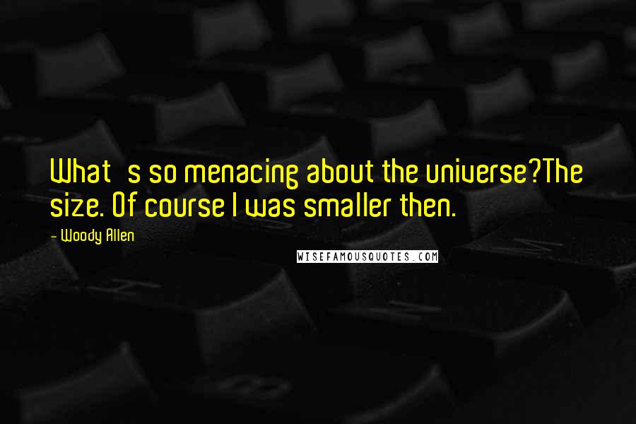 Woody Allen Quotes: What's so menacing about the universe?The size. Of course I was smaller then.