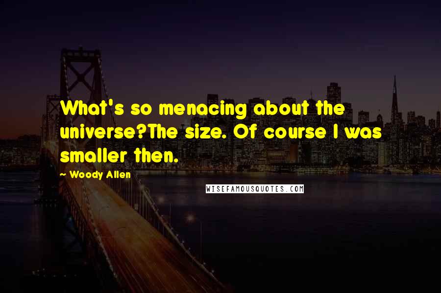 Woody Allen Quotes: What's so menacing about the universe?The size. Of course I was smaller then.