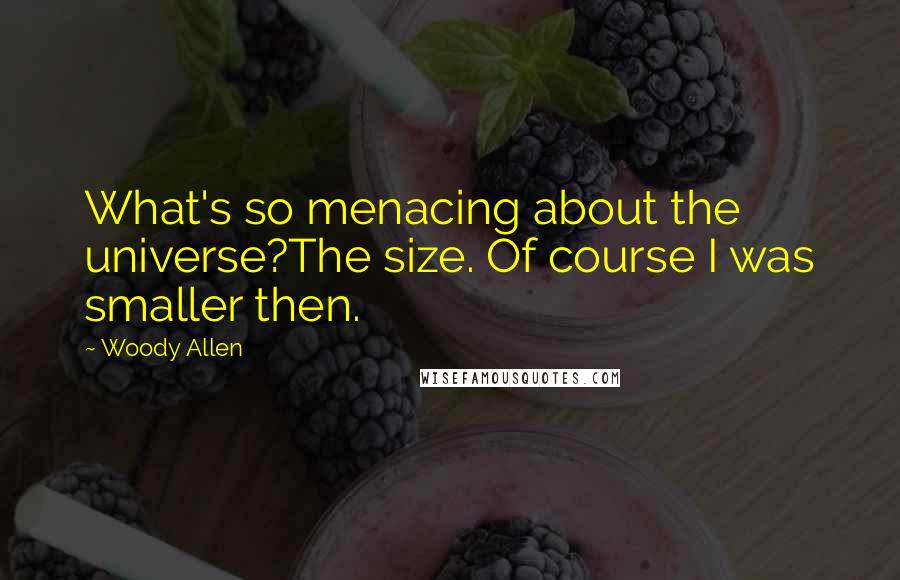 Woody Allen Quotes: What's so menacing about the universe?The size. Of course I was smaller then.