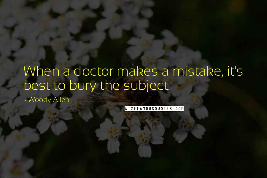 Woody Allen Quotes: When a doctor makes a mistake, it's best to bury the subject.