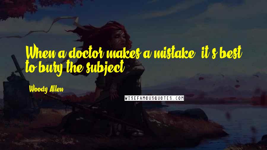 Woody Allen Quotes: When a doctor makes a mistake, it's best to bury the subject.