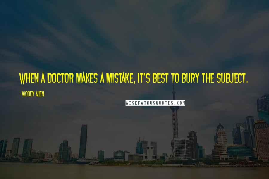 Woody Allen Quotes: When a doctor makes a mistake, it's best to bury the subject.