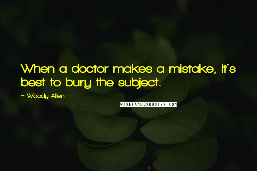 Woody Allen Quotes: When a doctor makes a mistake, it's best to bury the subject.