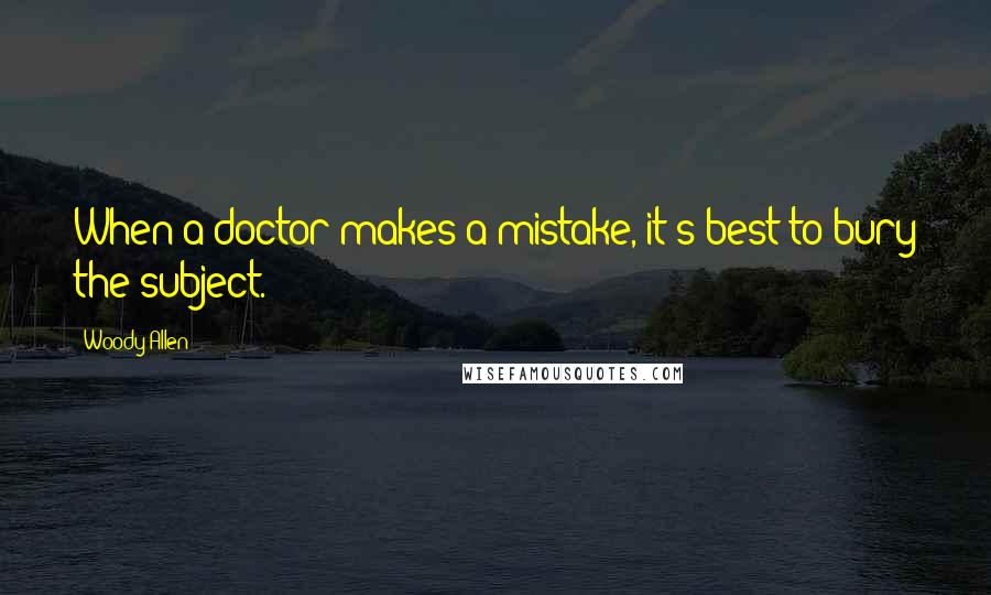 Woody Allen Quotes: When a doctor makes a mistake, it's best to bury the subject.