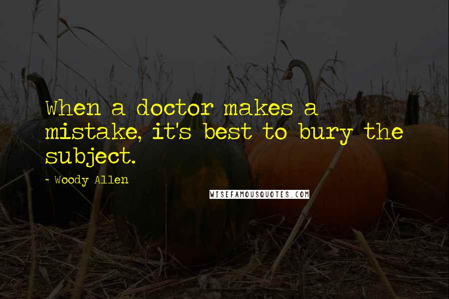 Woody Allen Quotes: When a doctor makes a mistake, it's best to bury the subject.