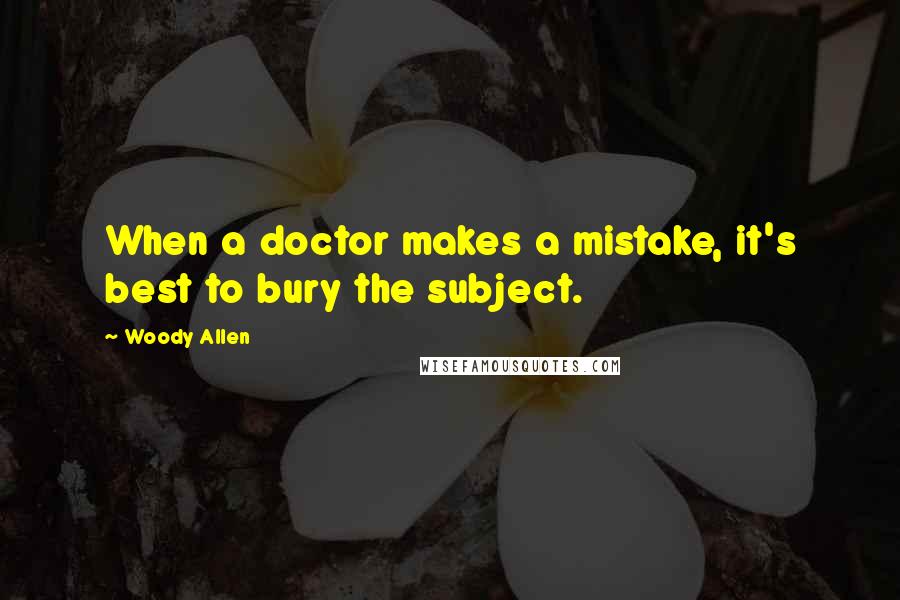 Woody Allen Quotes: When a doctor makes a mistake, it's best to bury the subject.