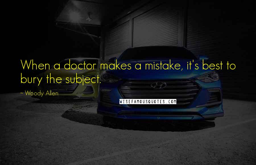 Woody Allen Quotes: When a doctor makes a mistake, it's best to bury the subject.