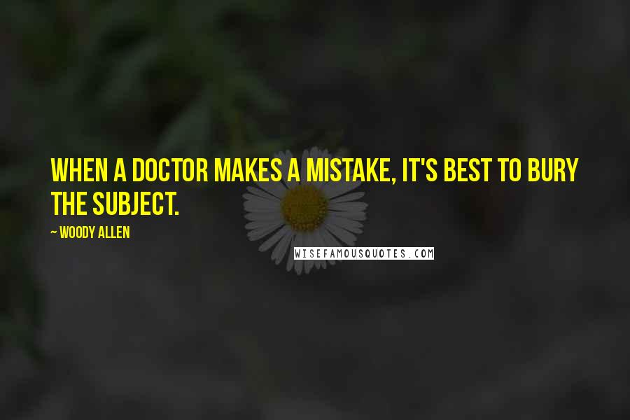 Woody Allen Quotes: When a doctor makes a mistake, it's best to bury the subject.