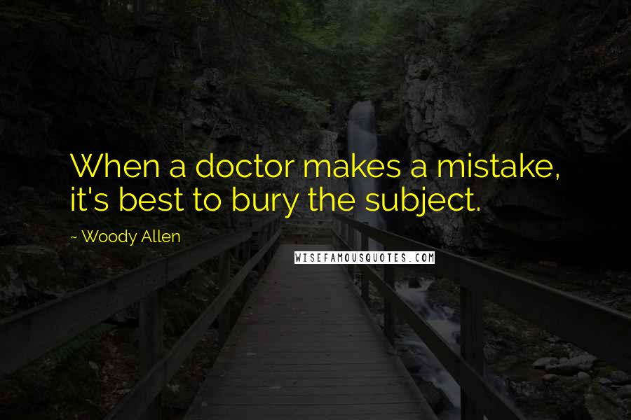 Woody Allen Quotes: When a doctor makes a mistake, it's best to bury the subject.