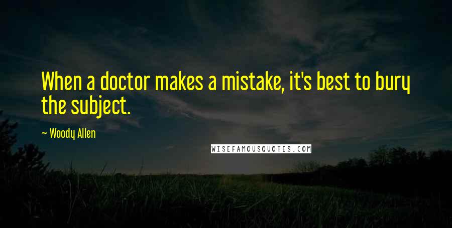 Woody Allen Quotes: When a doctor makes a mistake, it's best to bury the subject.