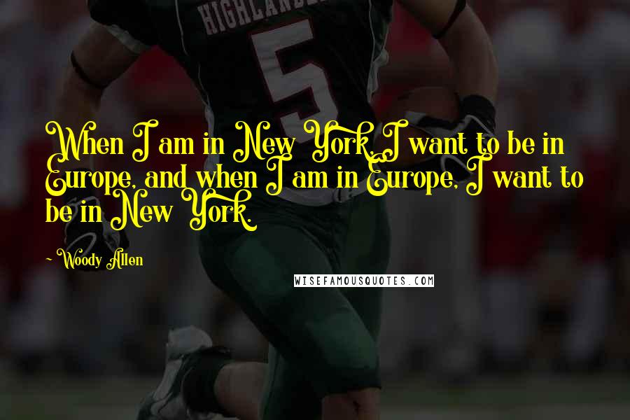 Woody Allen Quotes: When I am in New York, I want to be in Europe, and when I am in Europe, I want to be in New York.
