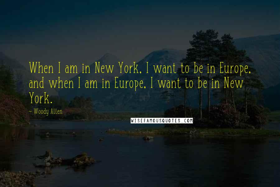 Woody Allen Quotes: When I am in New York, I want to be in Europe, and when I am in Europe, I want to be in New York.