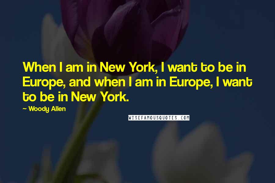 Woody Allen Quotes: When I am in New York, I want to be in Europe, and when I am in Europe, I want to be in New York.