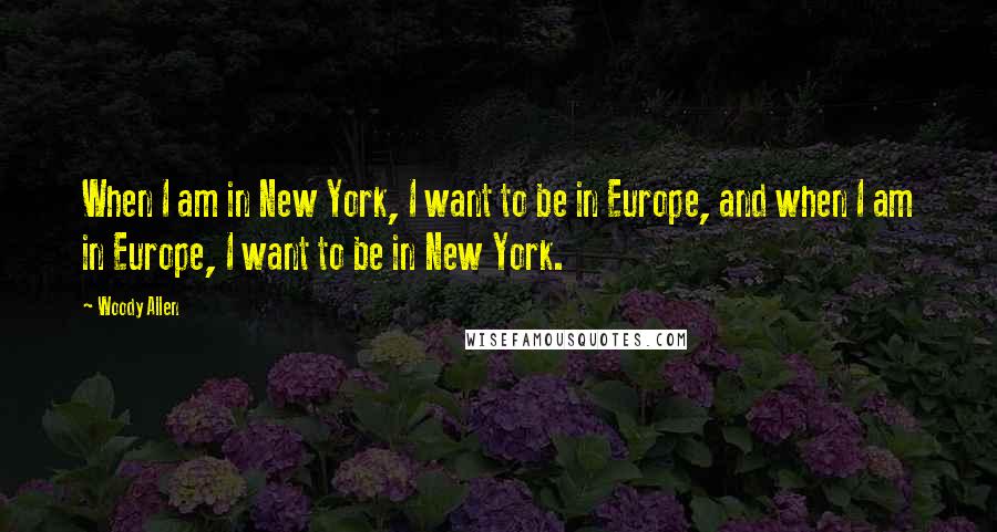 Woody Allen Quotes: When I am in New York, I want to be in Europe, and when I am in Europe, I want to be in New York.