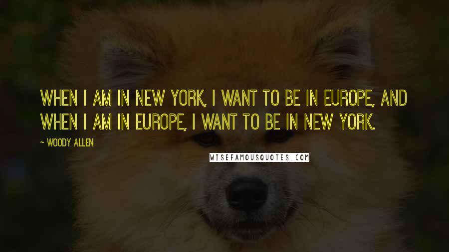 Woody Allen Quotes: When I am in New York, I want to be in Europe, and when I am in Europe, I want to be in New York.