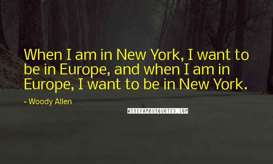 Woody Allen Quotes: When I am in New York, I want to be in Europe, and when I am in Europe, I want to be in New York.