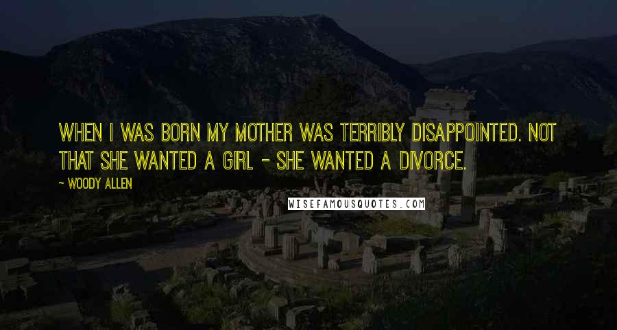 Woody Allen Quotes: When I was born my mother was terribly disappointed. Not that she wanted a girl - she wanted a divorce.