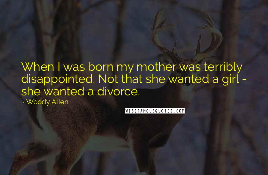 Woody Allen Quotes: When I was born my mother was terribly disappointed. Not that she wanted a girl - she wanted a divorce.