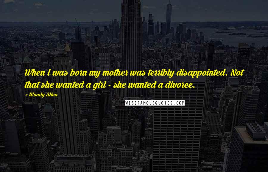 Woody Allen Quotes: When I was born my mother was terribly disappointed. Not that she wanted a girl - she wanted a divorce.