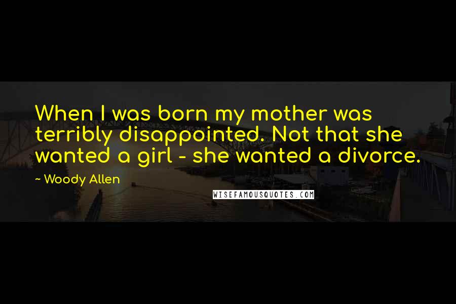 Woody Allen Quotes: When I was born my mother was terribly disappointed. Not that she wanted a girl - she wanted a divorce.
