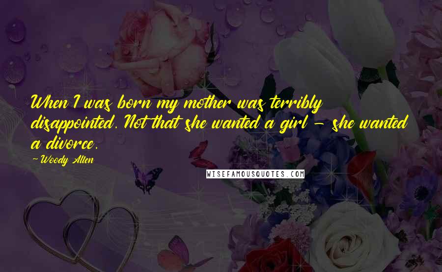 Woody Allen Quotes: When I was born my mother was terribly disappointed. Not that she wanted a girl - she wanted a divorce.