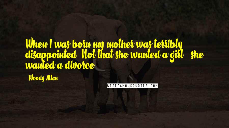 Woody Allen Quotes: When I was born my mother was terribly disappointed. Not that she wanted a girl - she wanted a divorce.