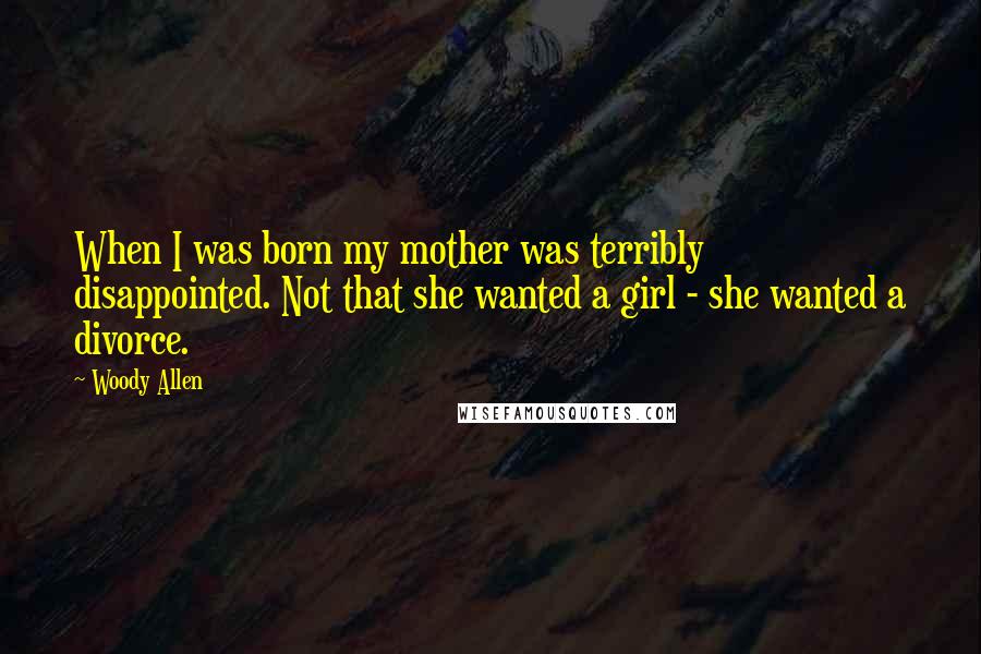 Woody Allen Quotes: When I was born my mother was terribly disappointed. Not that she wanted a girl - she wanted a divorce.