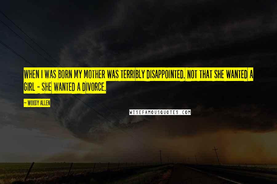 Woody Allen Quotes: When I was born my mother was terribly disappointed. Not that she wanted a girl - she wanted a divorce.
