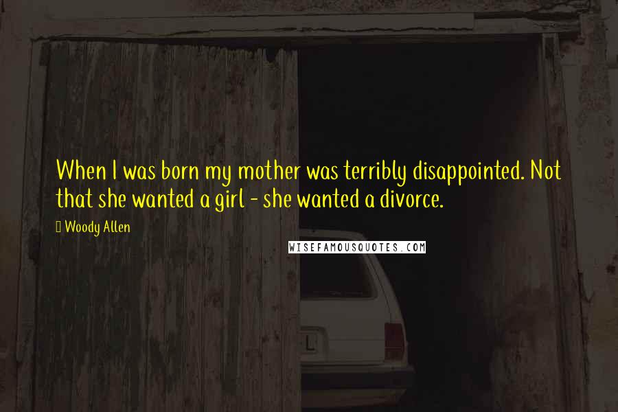 Woody Allen Quotes: When I was born my mother was terribly disappointed. Not that she wanted a girl - she wanted a divorce.