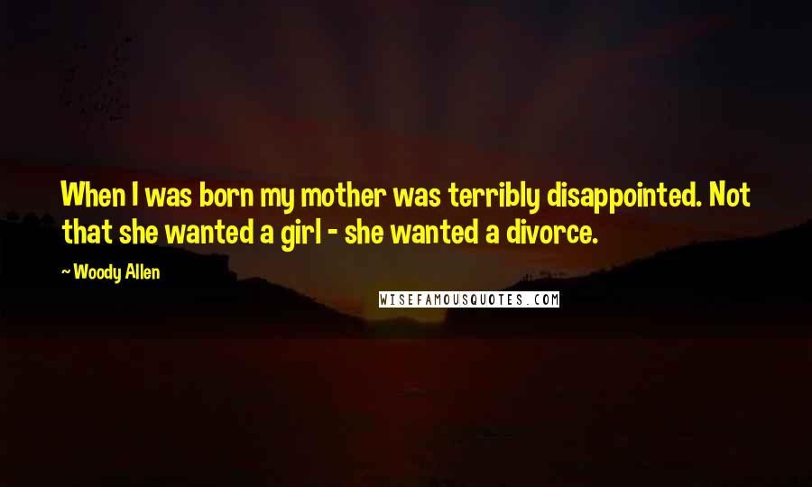 Woody Allen Quotes: When I was born my mother was terribly disappointed. Not that she wanted a girl - she wanted a divorce.