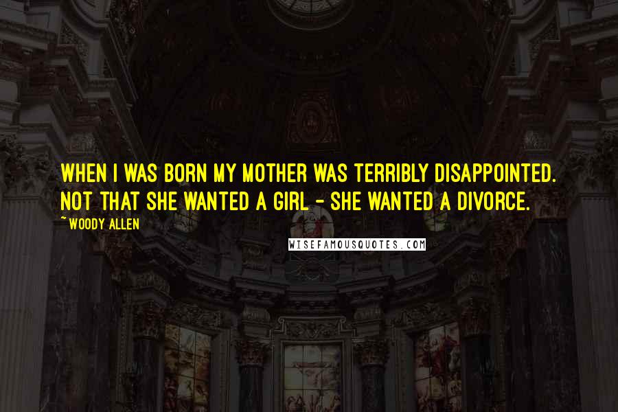 Woody Allen Quotes: When I was born my mother was terribly disappointed. Not that she wanted a girl - she wanted a divorce.