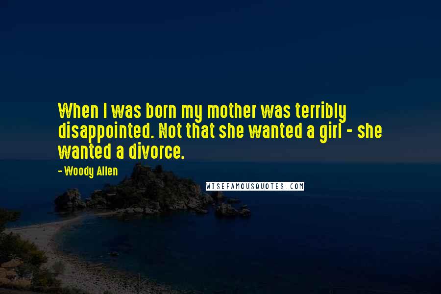 Woody Allen Quotes: When I was born my mother was terribly disappointed. Not that she wanted a girl - she wanted a divorce.