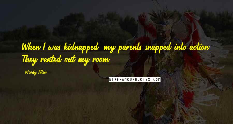 Woody Allen Quotes: When I was kidnapped, my parents snapped into action. They rented out my room.