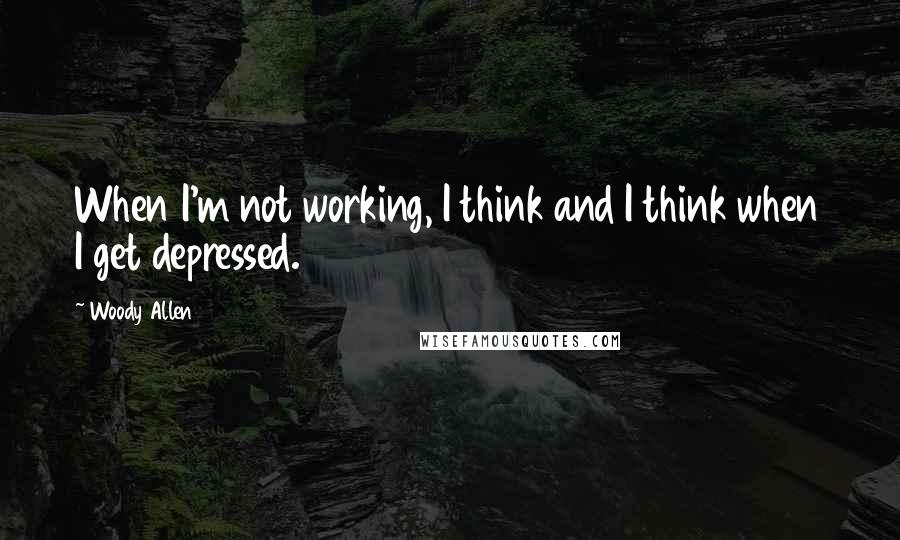 Woody Allen Quotes: When I'm not working, I think and I think when I get depressed.